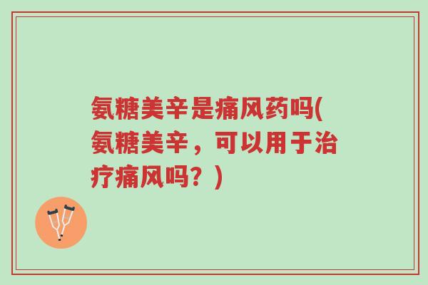 氨糖美辛是痛风药吗(氨糖美辛，可以用于治疗痛风吗？)-第1张图片-超越