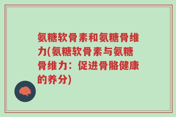 氨糖软骨素和氨糖骨维力(氨糖软骨素与氨糖骨维力:促进骨骼健康的养分)-第1张图片-超越 氨糖软骨素和氨糖骨维力(氨糖软骨素与氨糖骨维力:促进骨骼健康的养分)-第1张图片-超越