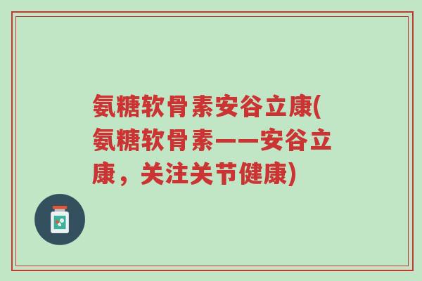 氨糖软骨素安谷立康(氨糖软骨素——安谷立康,关注关节健康)-第1张图片-超越 氨糖软骨素安谷立康(氨糖软骨素——安谷立康,关注关节健康)-第1张图片-超越