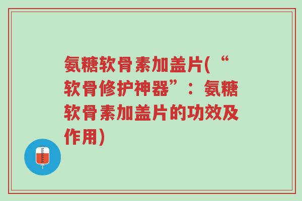 氨糖软骨素加盖片(“软骨修护神器”:氨糖软骨素加盖片的功效及作用)-第1张图片-超越 氨糖软骨素加盖片(“软骨修护神器”:氨糖软骨素加盖片的功效及作用)-第1张图片-超越