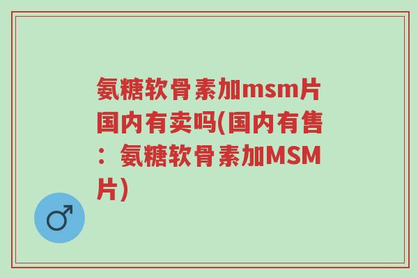 氨糖软骨素加msm片国内有卖吗(国内有售:氨糖软骨素加MSM片)-第1张图片-超越 氨糖软骨素加msm片国内有卖吗(国内有售:氨糖软骨素加MSM片)-第1张图片-超越