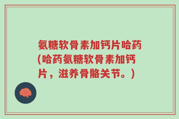 氨糖软骨素加钙片哈药(哈药氨糖软骨素加钙片,滋养骨骼关节。)-第1张图片-超越 氨糖软骨素加钙片哈药(哈药氨糖软骨素加钙片,滋养骨骼关节。)-第1张图片-超越