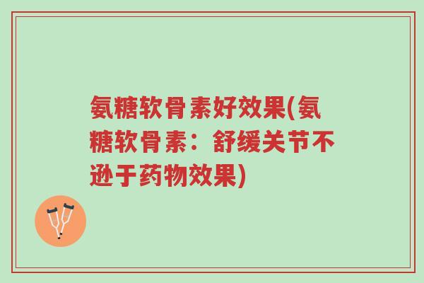 氨糖软骨素好效果(氨糖软骨素:舒缓关节不逊于药物效果)-第1张图片-超越 氨糖软骨素好效果(氨糖软骨素:舒缓关节不逊于药物效果)-第1张图片-超越