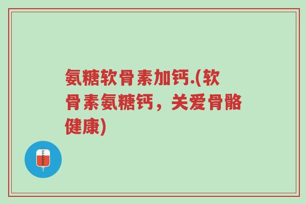 氨糖软骨素加钙.(软骨素氨糖钙,关爱骨骼健康)-第1张图片-超越 氨糖软骨素加钙.(软骨素氨糖钙,关爱骨骼健康)-第1张图片-超越
