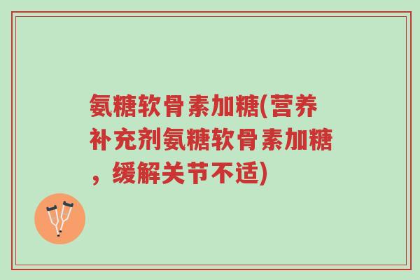 氨糖软骨素加糖(营养补充剂氨糖软骨素加糖,缓解关节不适)-第1张图片-超越 氨糖软骨素加糖(营养补充剂氨糖软骨素加糖,缓解关节不适)-第1张图片-超越