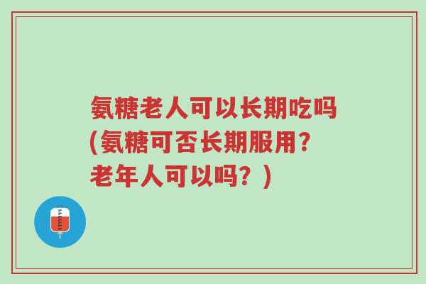 氨糖老人可以长期吃吗(氨糖可否长期服用?老年人可以吗?)-第1张图片-超越 氨糖老人可以长期吃吗(氨糖可否长期服用?老年人可以吗?)-第1张图片-超越