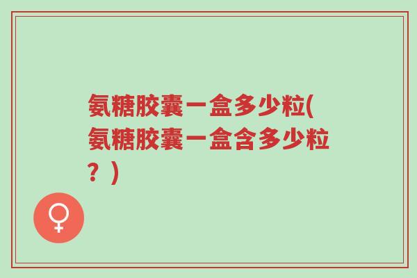 氨糖胶囊一盒多少粒(氨糖胶囊一盒含多少粒?)-第1张图片-超越 氨糖胶囊一盒多少粒(氨糖胶囊一盒含多少粒?)-第1张图片-超越