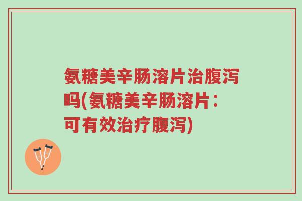 氨糖美辛肠溶片治腹泻吗(氨糖美辛肠溶片：可有效治疗腹泻)-第1张图片-超越
