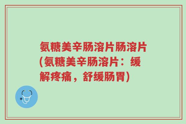氨糖美辛肠溶片肠溶片(氨糖美辛肠溶片:缓解疼痛,舒缓肠胃)-第1张图片-超越 氨糖美辛肠溶片肠溶片(氨糖美辛肠溶片:缓解疼痛,舒缓肠胃)-第1张图片-超越