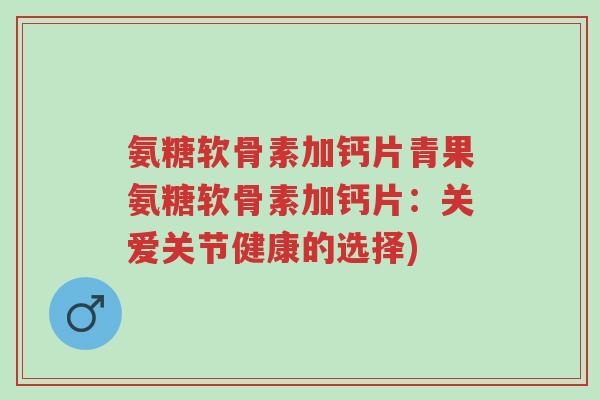 氨糖软骨素加钙片青果氨糖软骨素加钙片：关爱关节健康的选择)-第1张图片-超越