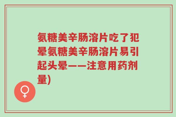 氨糖美辛肠溶片吃了犯晕氨糖美辛肠溶片易引起头晕——注意用药剂量)-第1张图片-超越 氨糖美辛肠溶片吃了犯晕氨糖美辛肠溶片易引起头晕——注意用药剂量)-第1张图片-超越