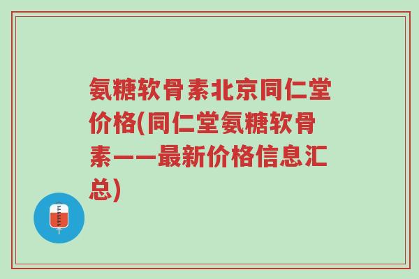 氨糖软骨素北京同仁堂价格(同仁堂氨糖软骨素——最新价格信息汇总)-第1张图片-超越 氨糖软骨素北京同仁堂价格(同仁堂氨糖软骨素——最新价格信息汇总)-第1张图片-超越