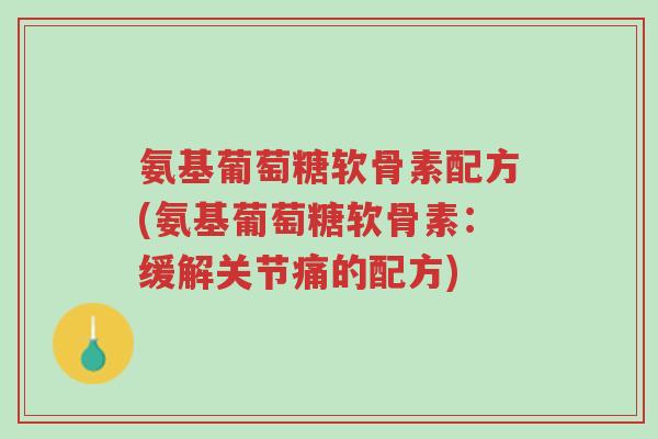 氨基葡萄糖软骨素配方(氨基葡萄糖软骨素：缓解关节痛的配方)-第1张图片-超越