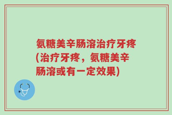 氨糖美辛肠溶治疗牙疼(治疗牙疼,氨糖美辛肠溶或有一定效果)-第1张图片-超越 氨糖美辛肠溶治疗牙疼(治疗牙疼,氨糖美辛肠溶或有一定效果)-第1张图片-超越