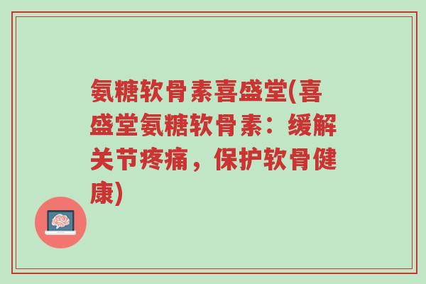 氨糖软骨素喜盛堂(喜盛堂氨糖软骨素:缓解关节疼痛,保护软骨健康)-第1张图片-超越 氨糖软骨素喜盛堂(喜盛堂氨糖软骨素:缓解关节疼痛,保护软骨健康)-第1张图片-超越