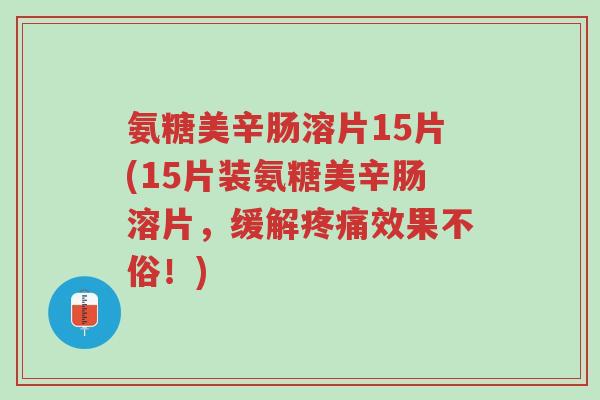 氨糖美辛肠溶片15片(15片装氨糖美辛肠溶片,缓解疼痛效果不俗!)-第1张图片-超越 氨糖美辛肠溶片15片(15片装氨糖美辛肠溶片,缓解疼痛效果不俗!)-第1张图片-超越