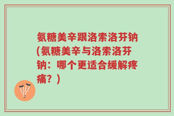 氨糖美辛跟洛索洛芬钠(氨糖美辛与洛索洛芬钠:哪个更适合缓解疼痛?)-第1张图片-超越 氨糖美辛跟洛索洛芬钠(氨糖美辛与洛索洛芬钠:哪个更适合缓解疼痛?)-第1张图片-超越