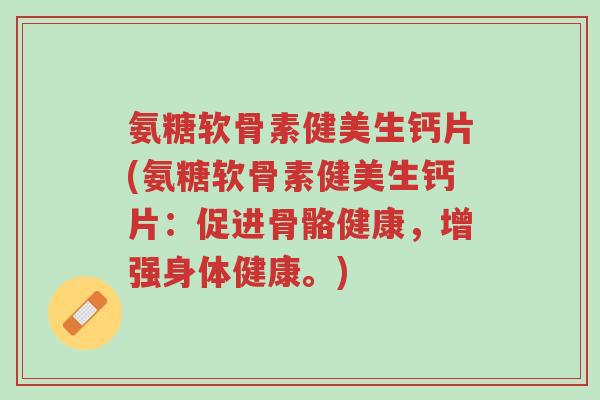 氨糖软骨素健美生钙片(氨糖软骨素健美生钙片:促进骨骼健康,增强身体健康。)-第1张图片-超越 氨糖软骨素健美生钙片(氨糖软骨素健美生钙片:促进骨骼健康,增强身体健康。)-第1张图片-超越