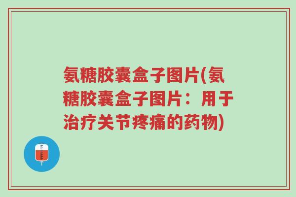 氨糖胶囊盒子图片(氨糖胶囊盒子图片:用于治疗关节疼痛的药物)-第1张图片-超越 氨糖胶囊盒子图片(氨糖胶囊盒子图片:用于治疗关节疼痛的药物)-第1张图片-超越