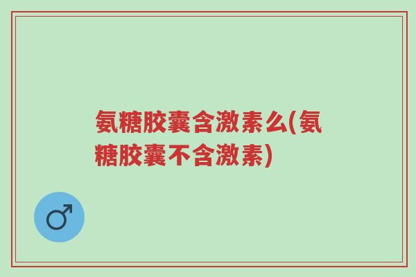 氨糖胶囊含激素么(氨糖胶囊不含激素)-第1张图片-超越 氨糖胶囊含激素么(氨糖胶囊不含激素)-第1张图片-超越