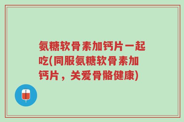氨糖软骨素加钙片一起吃(同服氨糖软骨素加钙片,关爱骨骼健康)-第1张图片-超越 氨糖软骨素加钙片一起吃(同服氨糖软骨素加钙片,关爱骨骼健康)-第1张图片-超越