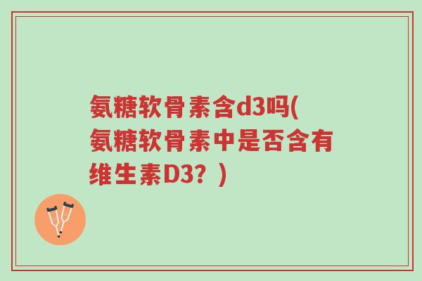 氨糖软骨素含d3吗(氨糖软骨素中是否含有维生素D3?)-第1张图片-超越 氨糖软骨素含d3吗(氨糖软骨素中是否含有维生素D3?)-第1张图片-超越