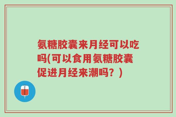氨糖胶囊来月经可以吃吗(可以食用氨糖胶囊促进月经来潮吗?)-第1张图片-超越 氨糖胶囊来月经可以吃吗(可以食用氨糖胶囊促进月经来潮吗?)-第1张图片-超越
