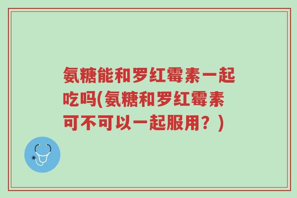 氨糖能和罗红霉素一起吃吗(氨糖和罗红霉素可不可以一起服用?)-第1张图片-超越 氨糖能和罗红霉素一起吃吗(氨糖和罗红霉素可不可以一起服用?)-第1张图片-超越