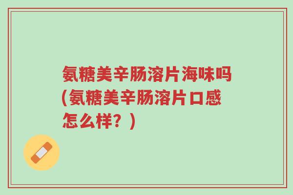 氨糖美辛肠溶片海味吗(氨糖美辛肠溶片口感怎么样?)-第1张图片-超越 氨糖美辛肠溶片海味吗(氨糖美辛肠溶片口感怎么样?)-第1张图片-超越