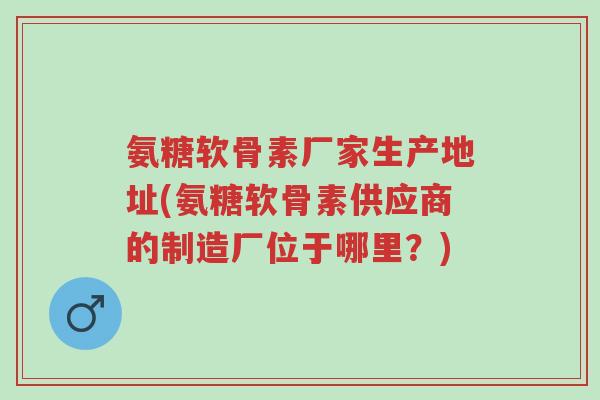氨糖软骨素厂家生产地址(氨糖软骨素供应商的制造厂位于哪里?)-第1张图片-超越 氨糖软骨素厂家生产地址(氨糖软骨素供应商的制造厂位于哪里?)-第1张图片-超越