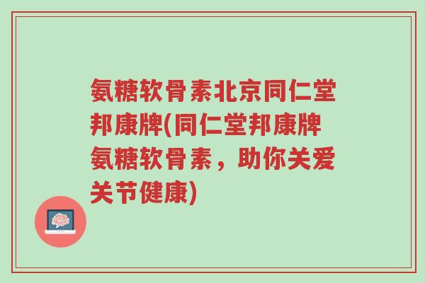 氨糖软骨素北京同仁堂邦康牌(同仁堂邦康牌氨糖软骨素,助你关爱关节健康)-第1张图片-超越 氨糖软骨素北京同仁堂邦康牌(同仁堂邦康牌氨糖软骨素,助你关爱关节健康)-第1张图片-超越