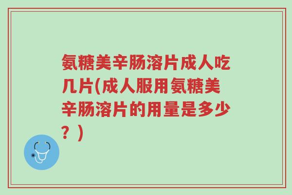 氨糖美辛肠溶片成人吃几片(成人服用氨糖美辛肠溶片的用量是多少?)-第1张图片-超越 氨糖美辛肠溶片成人吃几片(成人服用氨糖美辛肠溶片的用量是多少?)-第1张图片-超越