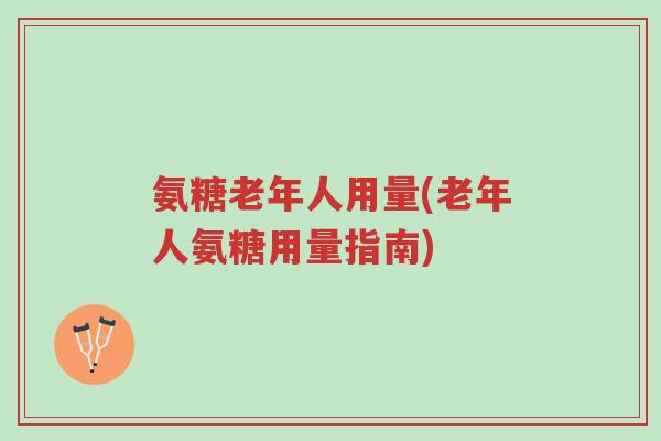 氨糖老年人用量(老年人氨糖用量指南)-第1张图片-超越 氨糖老年人用量(老年人氨糖用量指南)-第1张图片-超越