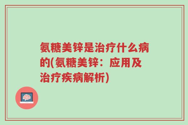 氨糖美锌是治疗什么病的(氨糖美锌:应用及治疗疾病解析)-第1张图片-超越 氨糖美锌是治疗什么病的(氨糖美锌:应用及治疗疾病解析)-第1张图片-超越