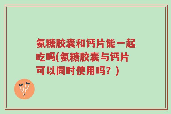 氨糖胶囊和钙片能一起吃吗(氨糖胶囊与钙片可以同时使用吗?)-第1张图片-超越 氨糖胶囊和钙片能一起吃吗(氨糖胶囊与钙片可以同时使用吗?)-第1张图片-超越