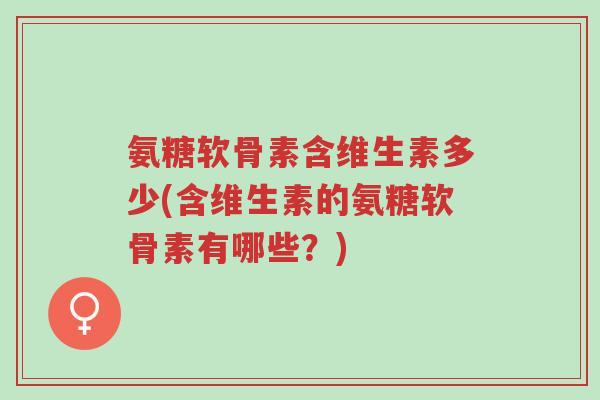 氨糖软骨素含维生素多少(含维生素的氨糖软骨素有哪些?)-第1张图片-超越 氨糖软骨素含维生素多少(含维生素的氨糖软骨素有哪些?)-第1张图片-超越