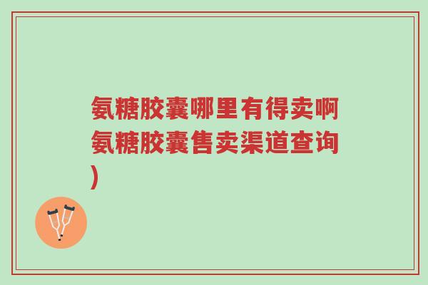 氨糖胶囊哪里有得卖啊氨糖胶囊售卖渠道查询)-第1张图片-超越 氨糖胶囊哪里有得卖啊氨糖胶囊售卖渠道查询)-第1张图片-超越