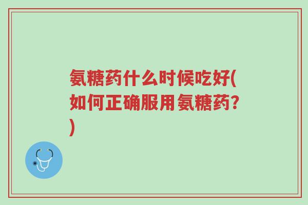 氨糖药什么时候吃好(如何正确服用氨糖药?)-第1张图片-超越 氨糖药什么时候吃好(如何正确服用氨糖药?)-第1张图片-超越