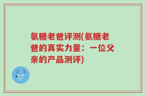 氨糖老爸评测(氨糖老爸的真实力量:一位父亲的产品测评)-第1张图片-超越 氨糖老爸评测(氨糖老爸的真实力量:一位父亲的产品测评)-第1张图片-超越