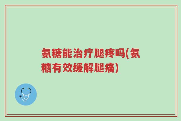 氨糖能治疗腿疼吗(氨糖有效缓解腿痛)-第1张图片-超越 氨糖能治疗腿疼吗(氨糖有效缓解腿痛)-第1张图片-超越