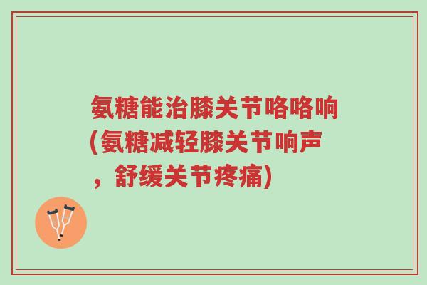 氨糖能治膝关节咯咯响(氨糖减轻膝关节响声,舒缓关节疼痛)-第1张图片-超越 氨糖能治膝关节咯咯响(氨糖减轻膝关节响声,舒缓关节疼痛)-第1张图片-超越
