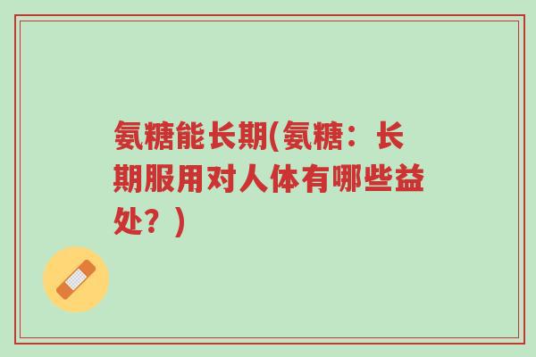 氨糖能长期(氨糖:长期服用对人体有哪些益处?)-第1张图片-超越 氨糖能长期(氨糖:长期服用对人体有哪些益处?)-第1张图片-超越