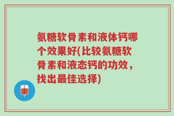 氨糖软骨素和液体钙哪个效果好(比较氨糖软骨素和液态钙的功效,找出最佳选择)-第1张图片-超越 氨糖软骨素和液体钙哪个效果好(比较氨糖软骨素和液态钙的功效,找出最佳选择)-第1张图片-超越