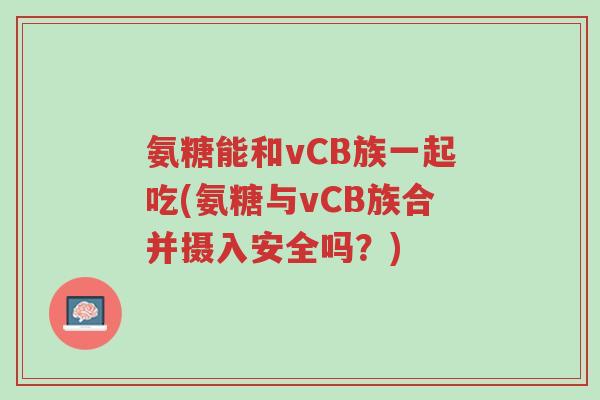 氨糖能和vCB族一起吃(氨糖与vCB族合并摄入安全吗?)-第1张图片-超越 氨糖能和vCB族一起吃(氨糖与vCB族合并摄入安全吗?)-第1张图片-超越