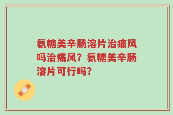 氨糖美辛肠溶片治痛风吗治痛风?氨糖美辛肠溶片可行吗?-第1张图片-超越 氨糖美辛肠溶片治痛风吗治痛风?氨糖美辛肠溶片可行吗?-第1张图片-超越