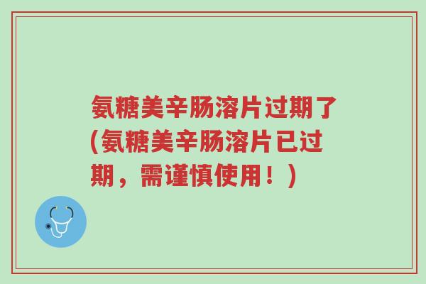 氨糖美辛肠溶片过期了(氨糖美辛肠溶片已过期,需谨慎使用!)-第1张图片-超越 氨糖美辛肠溶片过期了(氨糖美辛肠溶片已过期,需谨慎使用!)-第1张图片-超越
