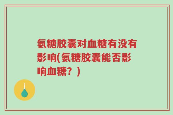 氨糖胶囊对血糖有没有影响(氨糖胶囊能否影响血糖?)-第1张图片-超越 氨糖胶囊对血糖有没有影响(氨糖胶囊能否影响血糖?)-第1张图片-超越