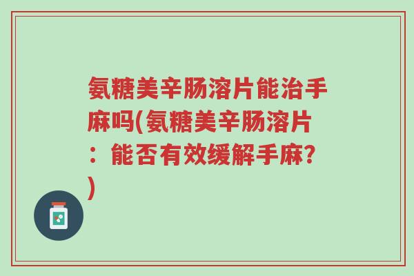 氨糖美辛肠溶片能治手麻吗(氨糖美辛肠溶片:能否有效缓解手麻?)-第1张图片-超越 氨糖美辛肠溶片能治手麻吗(氨糖美辛肠溶片:能否有效缓解手麻?)-第1张图片-超越