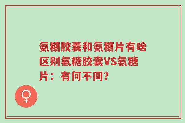 氨糖胶囊和氨糖片有啥区别氨糖胶囊VS氨糖片:有何不同?-第1张图片-超越 氨糖胶囊和氨糖片有啥区别氨糖胶囊VS氨糖片:有何不同?-第1张图片-超越