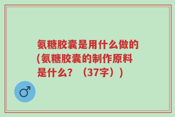 氨糖胶囊是用什么做的(氨糖胶囊的制作原料是什么?(37字))-第1张图片-超越 氨糖胶囊是用什么做的(氨糖胶囊的制作原料是什么?(37字))-第1张图片-超越